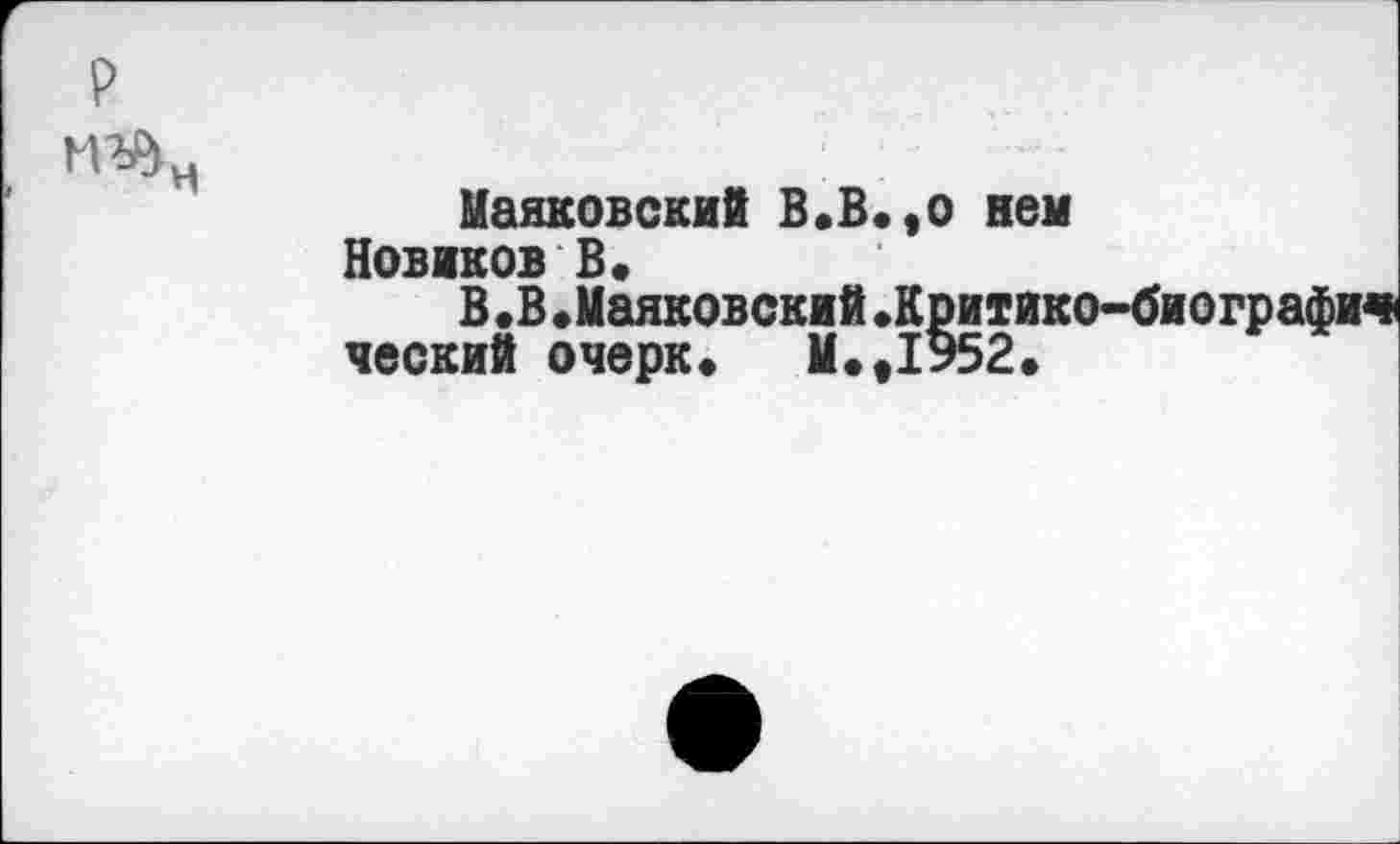 ﻿р
Маяковский В.В.,о нем Новиков В.
В.В «Маяковский.Коитико-биографич ческий очерк» М.,1952.